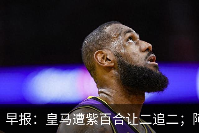 早报：皇马遭紫百合让二追二；阿森纳4-1大胜赫罗纳