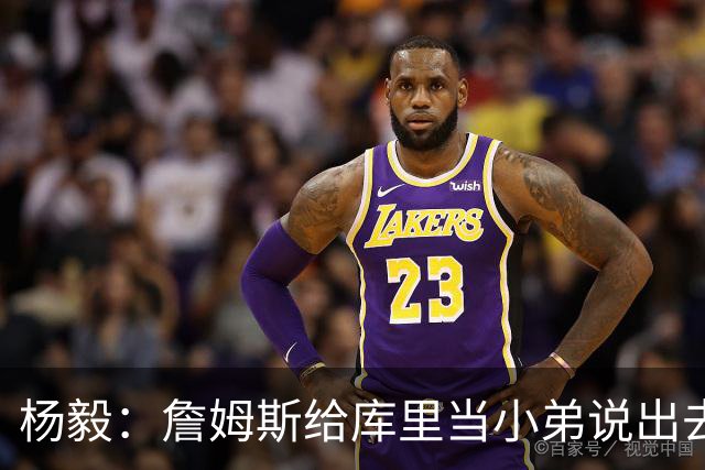 杨毅：詹姆斯给库里当小弟说出去不好听 到时候一起巡演只能做配