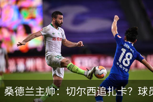桑德兰主帅：切尔西追扎卡？球员想留队，这个话题已经结束了