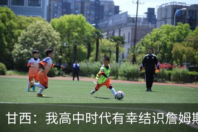 甘西：我高中时代有幸结识詹姆斯 他是最伟大的篮球运动员之一