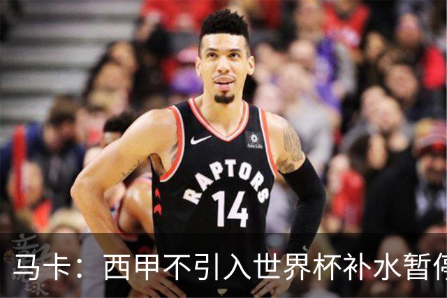 马卡：西甲不引入世界杯补水暂停，保留传统15分钟中场休息