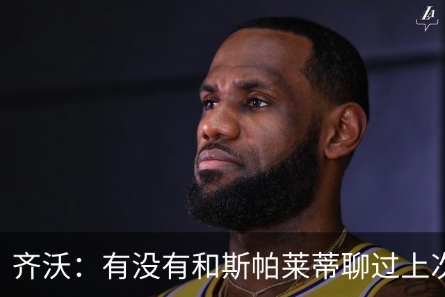 齐沃：有没有和斯帕莱蒂聊过上次比赛？我们都专注于季前备战