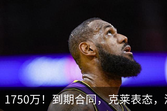 1750万！到期合同，克莱表态，湖人要捡漏？两大豪门恐怕不答应