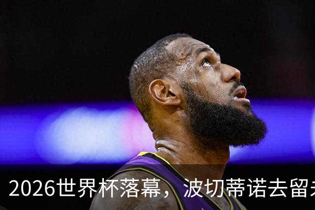 2026世界杯落幕，波切蒂诺去留未定，美国男足五名候选新帅出炉